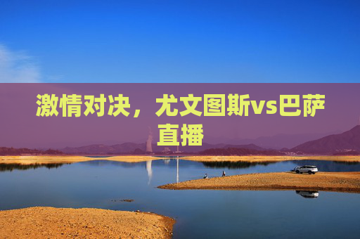 激情对决，尤文图斯vs巴萨直播