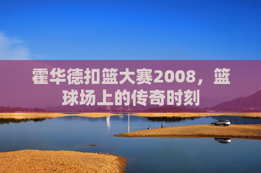 霍华德扣篮大赛2008，篮球场上的传奇时刻