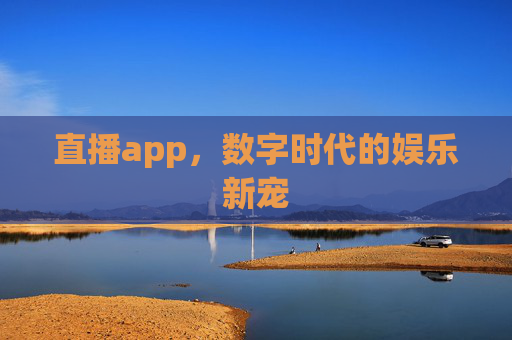 直播app，数字时代的娱乐新宠