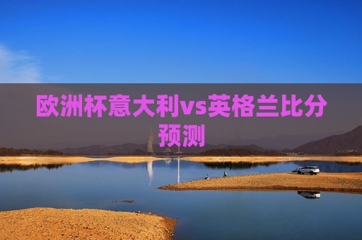 欧洲杯意大利vs英格兰比分预测