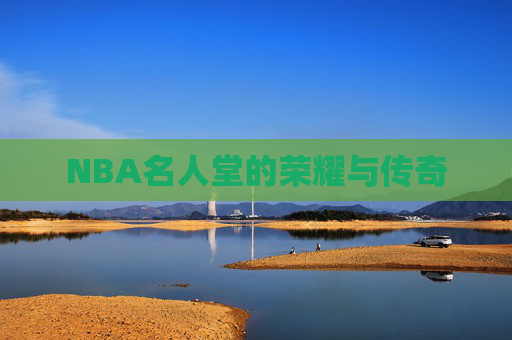 NBA名人堂的荣耀与传奇