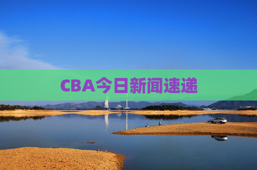 CBA今日新闻速递