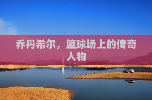 乔丹希尔，篮球场上的传奇人物