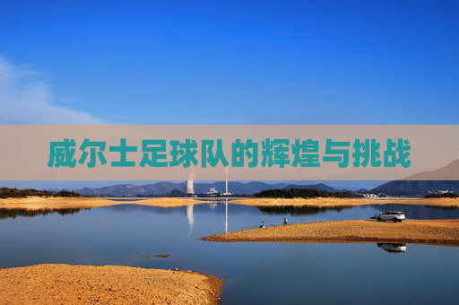 威尔士足球队的辉煌与挑战
