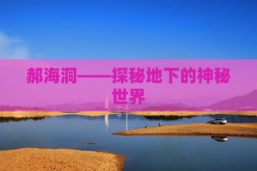 郝海洞——探秘地下的神秘世界