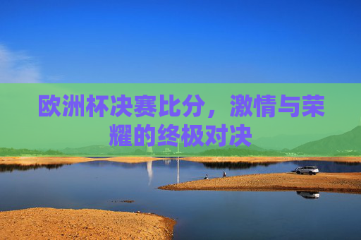 欧洲杯决赛比分，激情与荣耀的终极对决