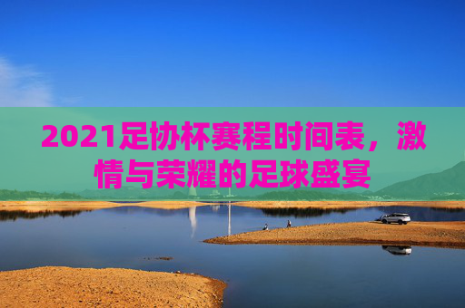 2021足协杯赛程时间表，激情与荣耀的足球盛宴