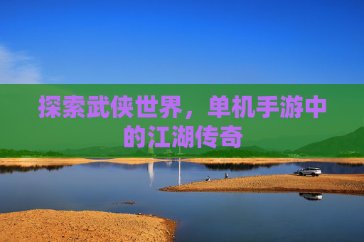 探索武侠世界，单机手游中的江湖传奇