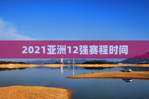 2021亚洲12强赛程时间