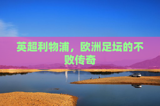英超利物浦，欧洲足坛的不败传奇