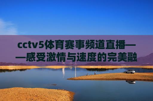cctv5体育赛事频道直播——感受激情与速度的完美融合