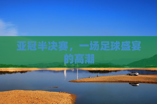 亚冠半决赛，一场足球盛宴的高潮