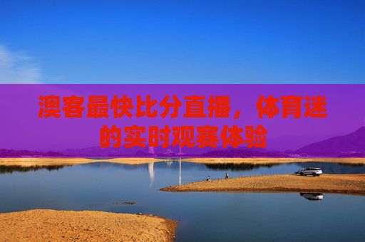 澳客最快比分直播，体育迷的实时观赛体验