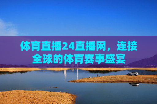 体育直播24直播网，连接全球的体育赛事盛宴