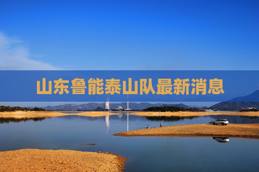山东鲁能泰山队最新消息
