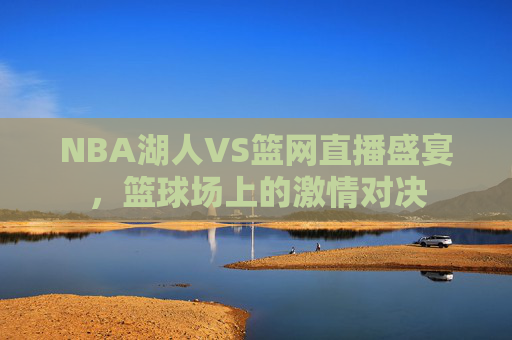 NBA湖人VS篮网直播盛宴，篮球场上的激情对决