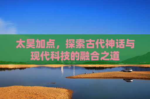 太昊加点，探索古代神话与现代科技的融合之道