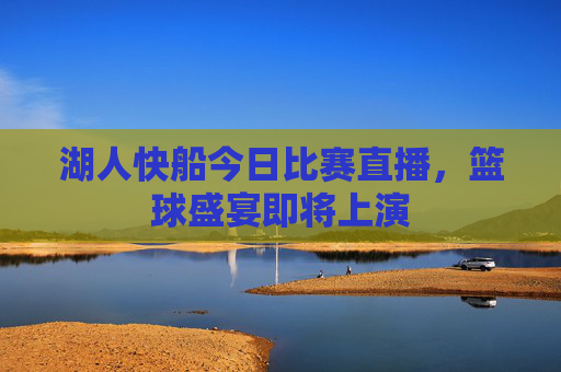 湖人快船今日比赛直播，篮球盛宴即将上演