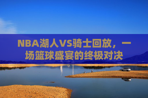 NBA湖人VS骑士回放，一场篮球盛宴的终极对决