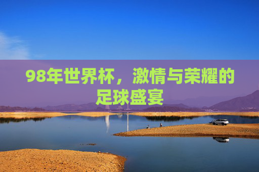 98年世界杯，激情与荣耀的足球盛宴
