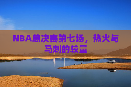 NBA总决赛第七场，热火与马刺的较量