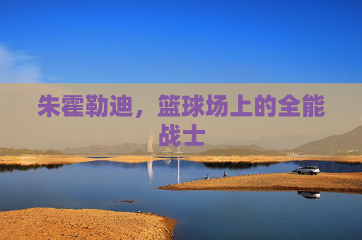朱霍勒迪，篮球场上的全能战士
