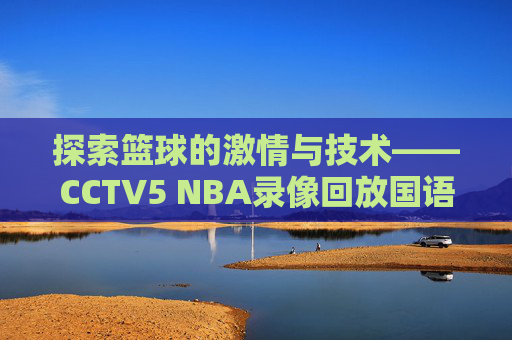 探索篮球的激情与技术——CCTV5 NBA录像回放国语