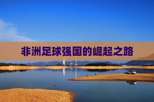 非洲足球强国的崛起之路