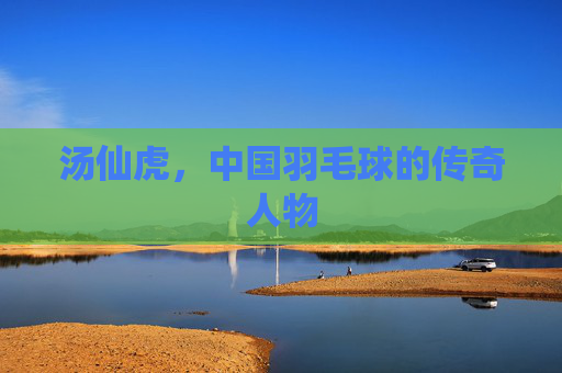 汤仙虎，中国羽毛球的传奇人物