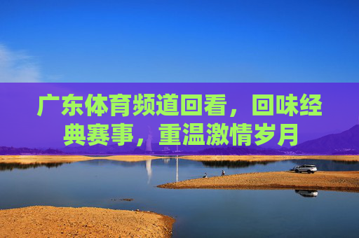 广东体育频道回看，回味经典赛事，重温激情岁月