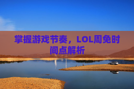 掌握游戏节奏，LOL周免时间点解析