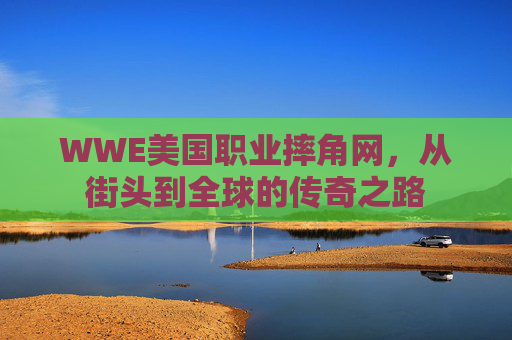 WWE美国职业摔角网，从街头到全球的传奇之路
