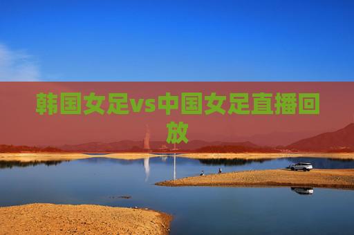 韩国女足vs中国女足直播回放