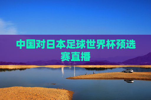 中国对日本足球世界杯预选赛直播