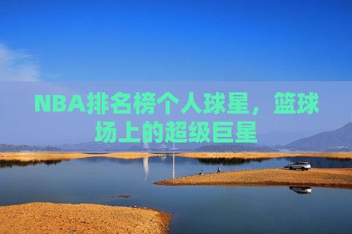 NBA排名榜个人球星，篮球场上的超级巨星