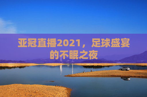 亚冠直播2021，足球盛宴的不眠之夜
