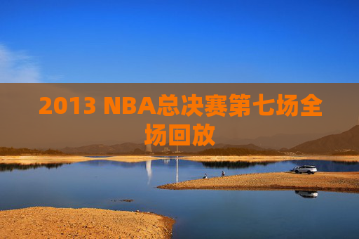 2013 NBA总决赛第七场全场回放