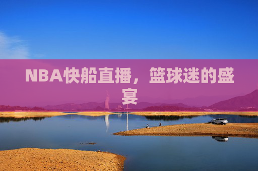 NBA快船直播，篮球迷的盛宴