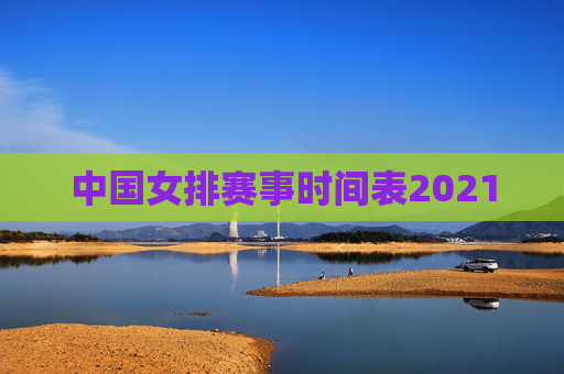 中国女排赛事时间表2021