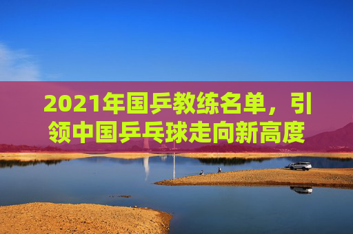 2021年国乒教练名单，引领中国乒乓球走向新高度
