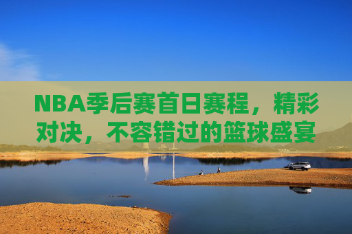 NBA季后赛首日赛程，精彩对决，不容错过的篮球盛宴