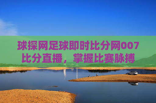 球探网足球即时比分网007比分直播，掌握比赛脉搏
