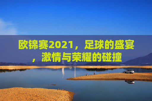 欧锦赛2021，足球的盛宴，激情与荣耀的碰撞
