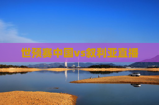 世预赛中国vs叙利亚直播