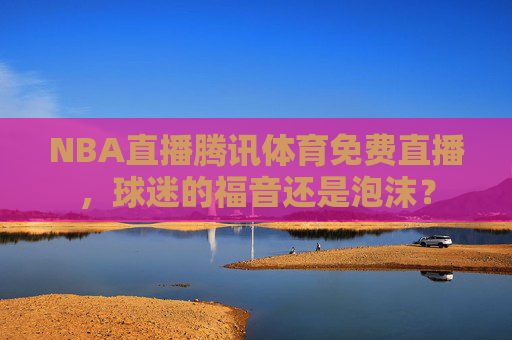 NBA直播腾讯体育免费直播，球迷的福音还是泡沫？
