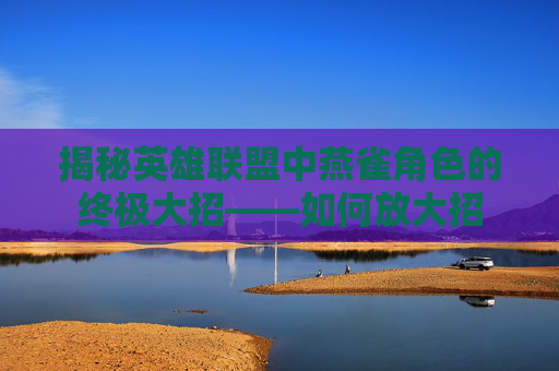 揭秘英雄联盟中燕雀角色的终极大招——如何放大招
