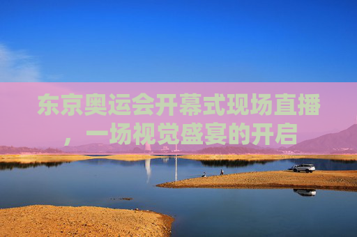 东京奥运会开幕式现场直播，一场视觉盛宴的开启