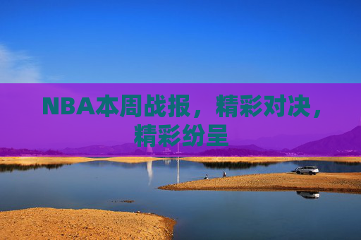 NBA本周战报，精彩对决，精彩纷呈