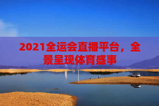 2021全运会直播平台，全景呈现体育盛事