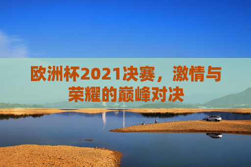 欧洲杯2021决赛，激情与荣耀的巅峰对决